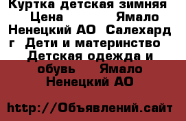 Куртка детская зимняя  › Цена ­ 3 500 - Ямало-Ненецкий АО, Салехард г. Дети и материнство » Детская одежда и обувь   . Ямало-Ненецкий АО